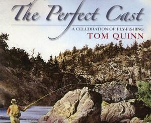 The Perfect Cast: A Celebration of Fly-Fishing by Tom Quinn