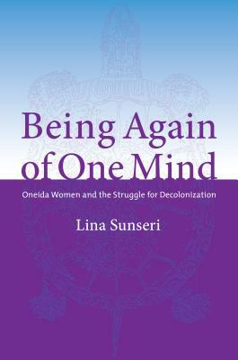 Being Again of One Mind: Oneida Women and the Struggle for Decolonization by Lina Sunseri