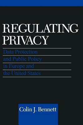 Regulating Privacy: Data Protection and Public Policy in Europe and the United States by Colin J. Bennett