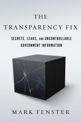 The Transparency Fix: Secrets, Leaks, and Uncontrollable Government Information by Mark Fenster