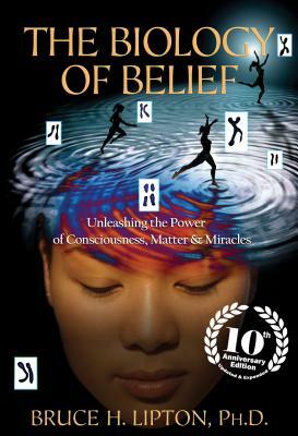 The Biology of Belief: Unleashing the Power of Consciousness, Matter & Miracles by Bruce H. Lipton