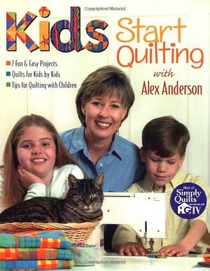 Kids Start Quilting with Alex Anderson: 7 Fun &amp; Easy Projects, Quilts for Kids by Kids, Tips for Quilting with Children by Alex Anderson