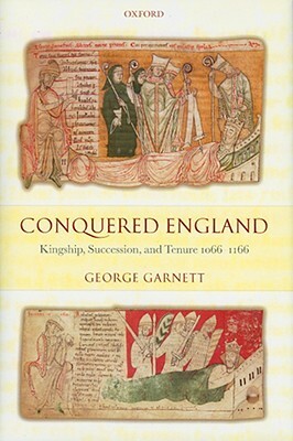 Conquered England: Kingship, Succession, and Tenure, 1066-1166 by George Garnett