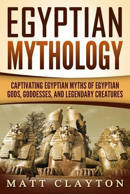 Egyptian Mythology: Captivating Egyptian Myths of Egyptian Gods, Goddesses, and Legendary Creatures by Matt Clayton