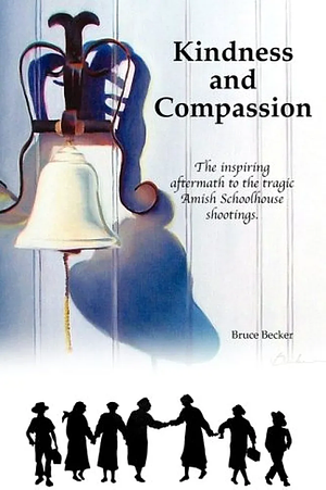 Kindness and Compassion: The Inspiring Aftermath to the Tragic Amish Schoolhouse Shootings by Bruce Becker