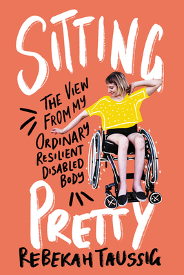 Sitting Pretty: The View from My Ordinary, Resilient, Disabled Body by Rebekah Taussig