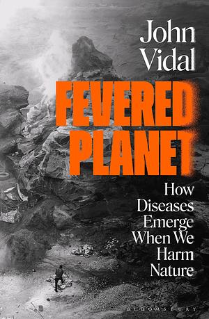 Fevered Planet: How Diseases Emerge When We Harm Nature by John Vidal