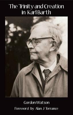 The Trinity and Creation in Karl Barth by Gordon Watson