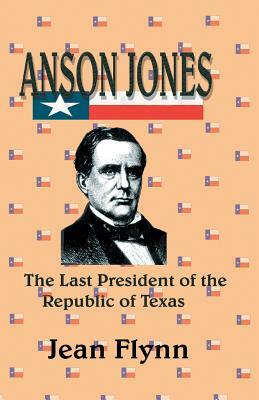 Anson Jones: The Last President of the Republic of Texas by Jean Flynn