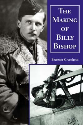 The Making of Billy Bishop: The First World War Exploits of Billy Bishop, VC by Brereton Greenhous