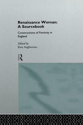Renaissance Woman: A Sourcebook: Constructions of Femininity in England by Kate Aughterson
