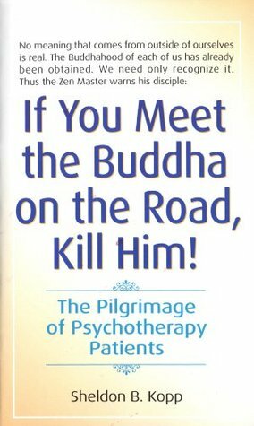 If You Meet the Buddha on the Road, Kill Him!: A Modern Pilgrimage Through Myth, Legend, Zen & Psychotherapy by Sheldon B. Kopp