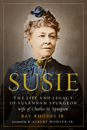 Susie: The Life and Legacy of Susannah Spurgeon, wife of Charles H. Spurgeon by Ray Rhodes Jr.