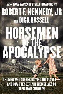 Horsemen of the Apocalypse: The Men Who Are Destroying the Planet--and How They Explain Themselves to Their Own Children by Robert F. Kennedy Jr., Dick Russell