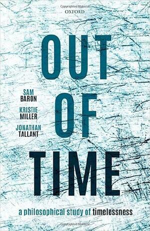 Out of Time: A Philosophical Study of Timelessness by Jonathan Tallant, Samuel Baron, Kristie Miller