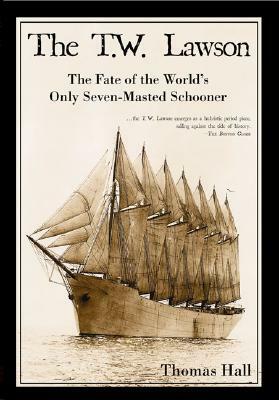 The T.W. Lawson: The Fate of the World's Only Seven-Masted Schooner by Thomas Hall