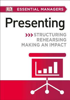 DK Essential Managers: Presenting: Structuring, Rehearsing, Making an Impact by D.K. Publishing