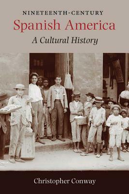 Nineteenth-Century Spanish America: A Cultural History by Christopher Conway
