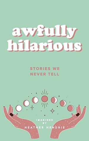 Awfully Hilarious: Stories We Never Tell by Heather Hendrie