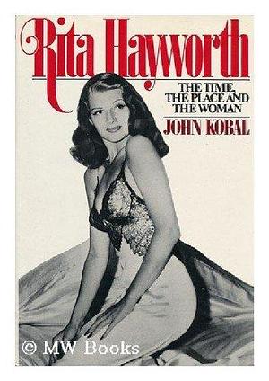 Rita Hayworth: The time, the place, and the woman by John Kobal, John Kobal