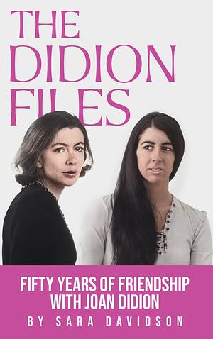 The Didion Files: Fifty Years of Friendship with Joan Didion by Sara Davidson