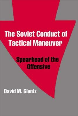 The Soviet Conduct of Tactical Maneuver: Spearhead of the Offensive by David Glantz