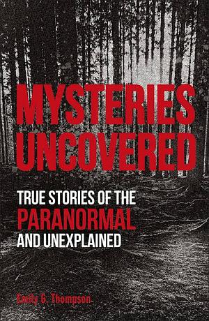 Mysteries Uncovered: True Stories of the Paranormal and Unexplained by Emily G. Thompson