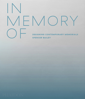 In Memory of: Designing Contemporary Memorials by Spencer Bailey