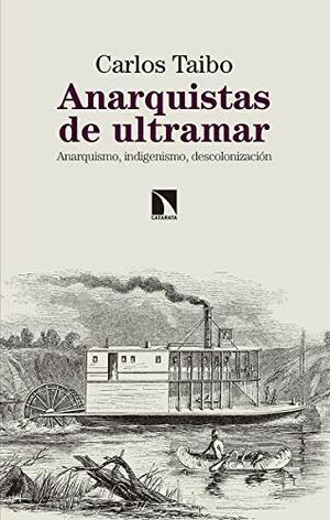 Anarquistas de ultramar. Anarquismo, indigenismo, descolonización by Carlos Taibo Arias