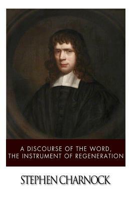 A Discourse of the Word, The Instrument of Regeneration by Stephen Charnock