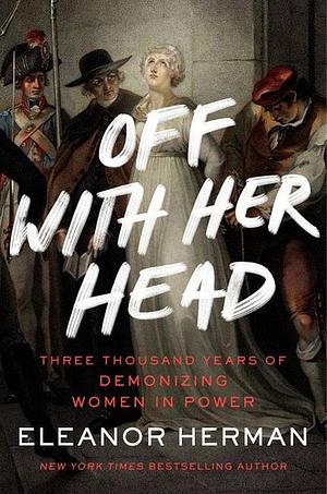 Off with Her Head: Three Thousand Years of Demonizing Women in Power by Eleanor Herman