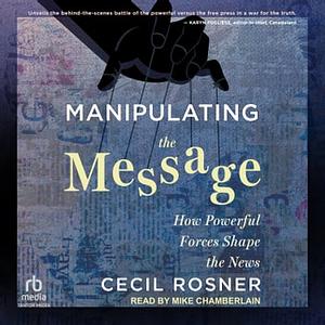  Manipulating the Message: How Powerful Forces Shape the News  by Cecil Rosner