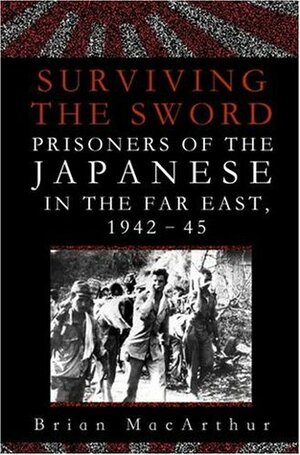 Surviving the Sword: Prisoners of the Japanese in the Far East, 1942-45 by Brian MacArthur