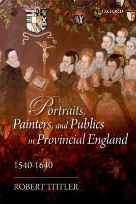 Portraits, Painters, and Publics in Provincial England 1540 - 1640 by Robert Tittler
