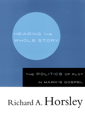 Hearing the Whole Story: The Politics of Plot in Mark's Gospel by Richard A. Horsley