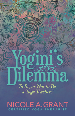 Yogini's Dilemma: To Be or Not to Be a Yoga Teacher by Nicole Grant