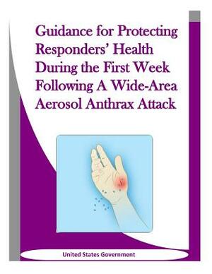 Guidance for Protecting Responders' Health During the First Week Following A Wide-Area Aerosol Anthrax Attack by United States Government