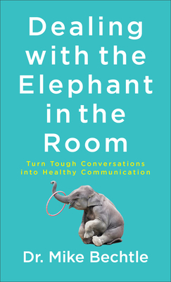 Dealing with the Elephant in the Room: Turn Tough Conversations Into Healthy Communication by Mike Bechtle