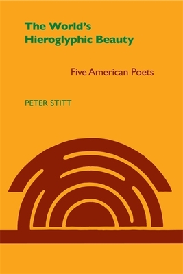 World's Hieroglyphic Beauty: Five American Poets by Peter Stitt