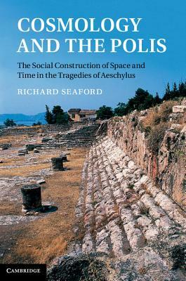Cosmology and the Polis: The Social Construction of Space and Time in the Tragedies of Aeschylus by Richard Seaford