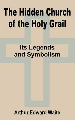 The Hidden Church of the Holy Grail: It's Legends and Symbolism by Arthur Edward Waite