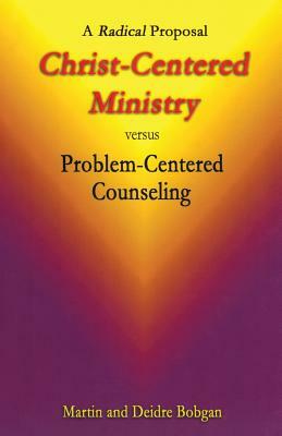 Christ-Centered Ministry versus Problem-Centered Counseling: A Radical Proposal by Deidre Bobgan, Martin Bobgan