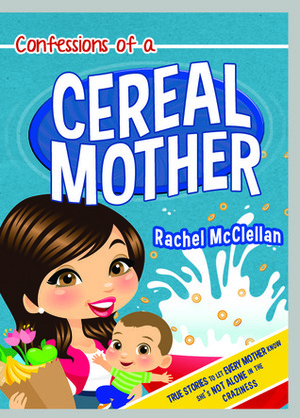 Confessions of a Cereal Mother: True Stories to Let Every Mother Know She's Not Alone in the Craziness by Rachel McClellan