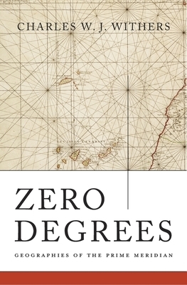 Zero Degrees: Geographies of the Prime Meridian by Charles W. J. Withers
