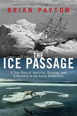 The Ice Passage: A True Story of Ambition, Disaster, and Endurance in the Arctic Wilderness by Brian Payton
