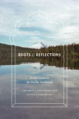 Roots & Reflections: South Asians in the Pacific Northwest by Nalini Iyer, Amy Bhatt