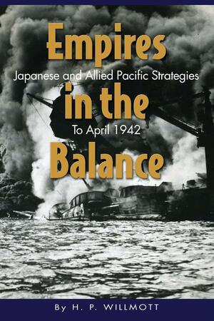 Empires in the Balance: Japanese and Allied Pacific Strategies to April 1942 by H.P. Willmott