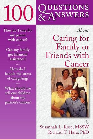 100 Questions &amp; Answers about Caring for Family Or Friends with Cancer by Susannah Rose, Richard Hara