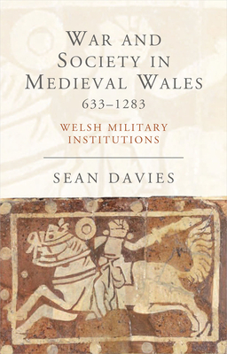 War and Society in Medieval Wales 633-1283: Welsh Military Institutions by Sean Davies