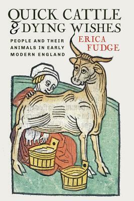 Quick Cattle and Dying Wishes: People and Their Animals in Early Modern England by Erica Fudge